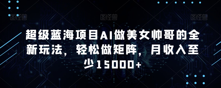 超级蓝海项目AI做美女帅哥的全新玩法，轻松做矩阵，月收入至少15000+睿集资源栈-网赚项目-副业赚钱-互联网创业-资源整合睿集资源栈