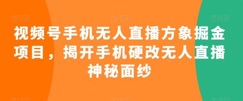 视频号手机无人直播方象掘金项目,揭开手机硬改无人直播神秘面纱睿集资源栈-网赚项目-副业赚钱-互联网创业-资源整合睿集资源栈