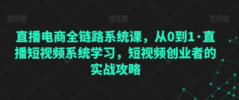 直播电商全链路系统课,从0到1·直播短视频系统学习,短视频创业者的实战攻略睿集资源栈-网赚项目-副业赚钱-互联网创业-资源整合睿集资源栈