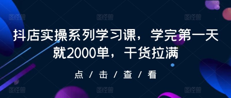 抖店实操系列学习课,学完第一天就2000单,干货拉满睿集资源栈-网赚项目-副业赚钱-互联网创业-资源整合睿集资源栈