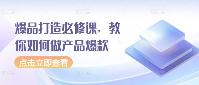 爆品打造必修课,教你如何做产品爆款睿集资源栈-网赚项目-副业赚钱-互联网创业-资源整合睿集资源栈