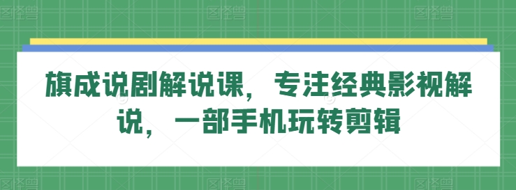 旗成说剧解说课，专注经典影视解说，一部手机玩转剪辑睿集资源栈-网赚项目-副业赚钱-互联网创业-资源整合睿集资源栈