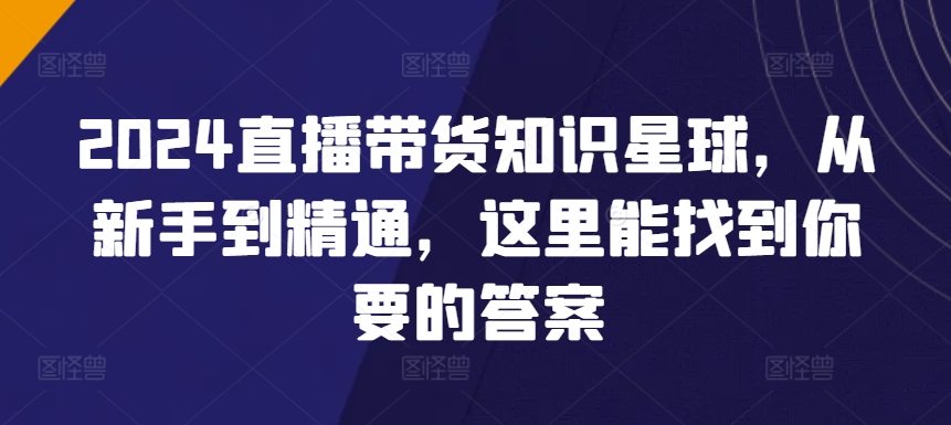 2024直播带货知识星球，从新手到精通，这里能找到你要的答案睿集资源栈-网赚项目-副业赚钱-互联网创业-资源整合睿集资源栈