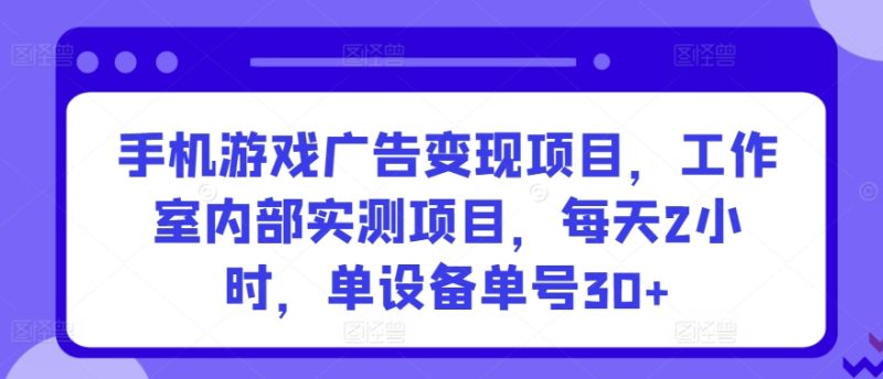 手机游戏广告变现项目,工作室内部实测项目,每天2小时,单设备单号30+睿集资源栈-网赚项目-副业赚钱-互联网创业-资源整合睿集资源栈