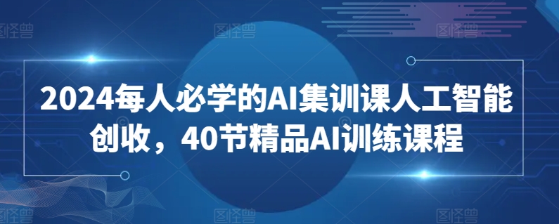 2024每人必学的AI集训课人工智能创收，40节精品AI训练课程睿集资源栈-网赚项目-副业赚钱-互联网创业-资源整合睿集资源栈