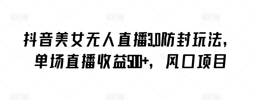 抖音美女无人直播3.0防封玩法，单场直播收益500+，风口项目睿集资源栈-网赚项目-副业赚钱-互联网创业-资源整合睿集资源栈