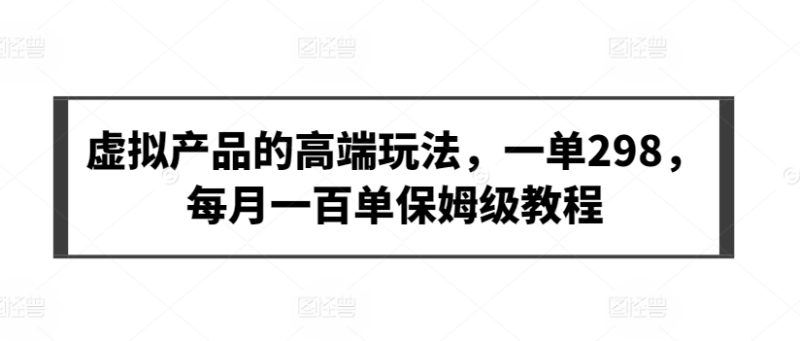 虚拟产品的高端玩法,一单298,每月一百单保姆级教程睿集资源栈-网赚项目-副业赚钱-互联网创业-资源整合睿集资源栈