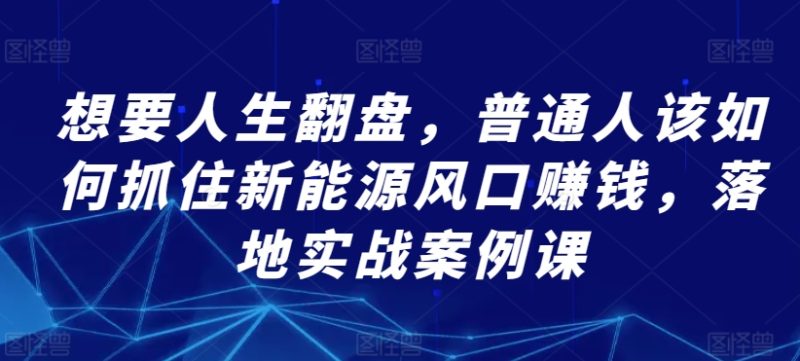 想要人生翻盘,普通人该如何抓住新能源风口赚钱,落地实战案例课睿集资源栈-网赚项目-副业赚钱-互联网创业-资源整合睿集资源栈