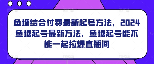 鱼塘结合付费最新起号方法，​2024鱼塘起号最新方法，鱼塘起号能不能一起拉爆直播间睿集资源栈-网赚项目-副业赚钱-互联网创业-资源整合睿集资源栈