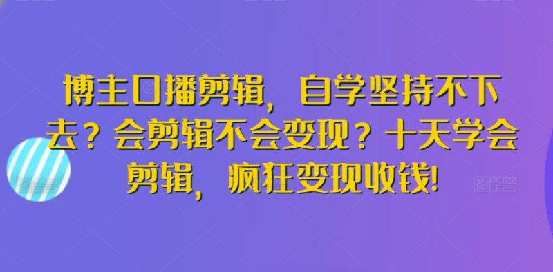 博主口播剪辑,自学坚持不下去?会剪辑不会变现?十天学会剪辑,疯狂变现收钱!睿集资源栈-网赚项目-副业赚钱-互联网创业-资源整合睿集资源栈