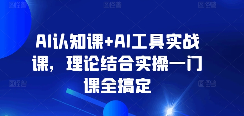 AI认知课+AI工具实战课，理论结合实操一门课全搞定睿集资源栈-网赚项目-副业赚钱-互联网创业-资源整合睿集资源栈