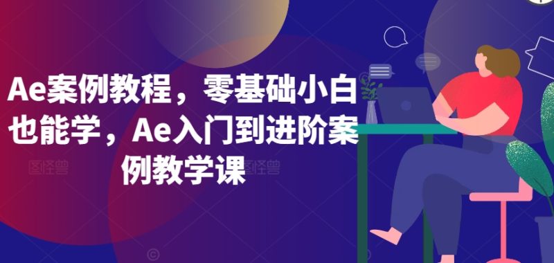 Ae案例教程,零基础小白也能学,Ae入门到进阶案例教学课睿集资源栈-网赚项目-副业赚钱-互联网创业-资源整合睿集资源栈