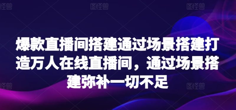 爆款直播间搭建通过场景搭建打造万人在线直播间,通过场景搭建弥补一切不足睿集资源栈-网赚项目-副业赚钱-互联网创业-资源整合睿集资源栈