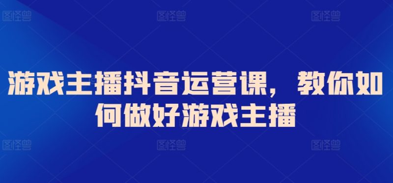 游戏主播抖音运营课,教你如何做好游戏主播睿集资源栈-网赚项目-副业赚钱-互联网创业-资源整合睿集资源栈
