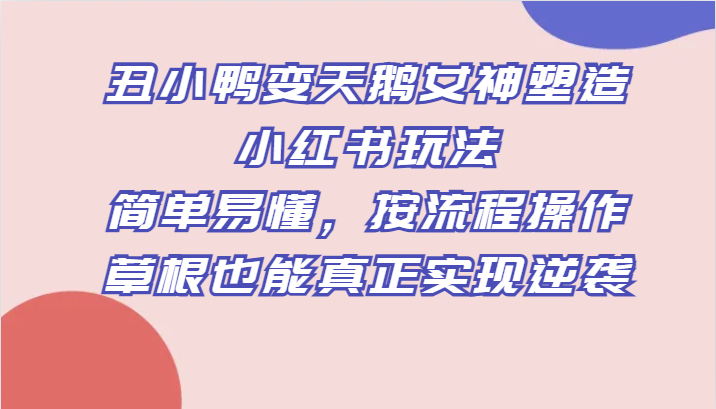 丑小鸭变天鹅女神塑造小红书玩法，简单易懂，按流程操作，草根也能真正实现逆袭睿集资源栈-网赚项目-副业赚钱-互联网创业-资源整合睿集资源栈