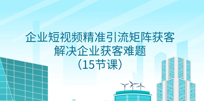 企业短视频精准引流矩阵获客，解决企业获客难题（15节课）睿集资源栈-网赚项目-副业赚钱-互联网创业-资源整合睿集资源栈