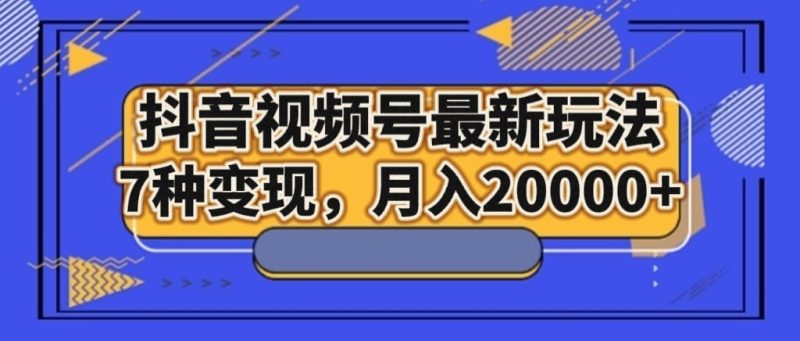 抖音视频号最新玩法,7种变现,月入20000+睿集资源栈-网赚项目-副业赚钱-互联网创业-资源整合睿集资源栈