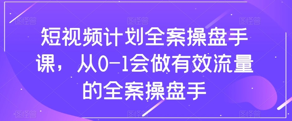 短视频计划-全案操盘手课，从0-1会做有效流量的全案操盘手睿集资源栈-网赚项目-副业赚钱-互联网创业-资源整合睿集资源栈