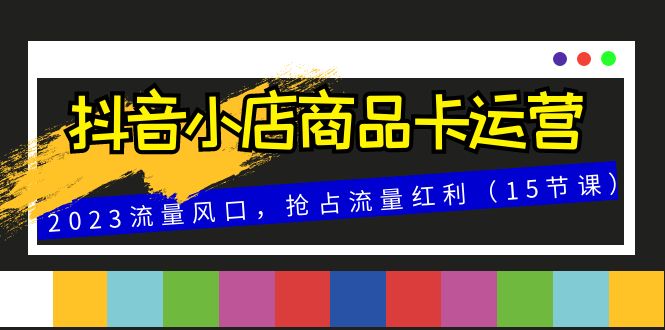 抖音小店商品卡运营，2023流量风口，抢占流量红利（15节课）睿集资源栈-网赚项目-副业赚钱-互联网创业-资源整合睿集资源栈