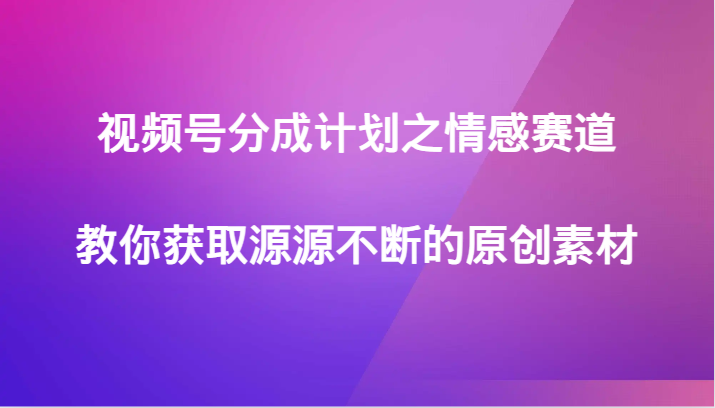 视频号分成计划之情感赛道，教你获取源源不断的原创素材睿集资源栈-网赚项目-副业赚钱-互联网创业-资源整合睿集资源栈
