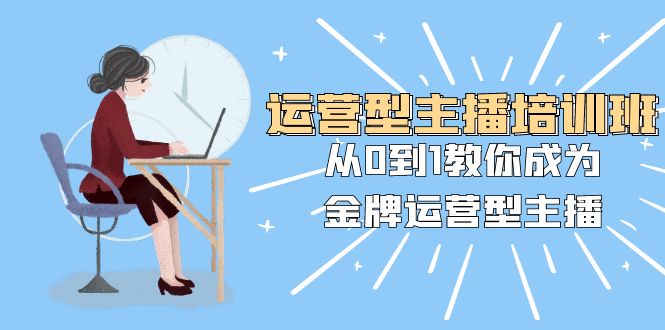 运营型主播培训班：从0到1教你成为金牌运营型主播（25节课）睿集资源栈-网赚项目-副业赚钱-互联网创业-资源整合睿集资源栈