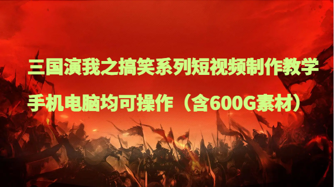 三国演我之搞笑系列短视频制作教学，手机电脑均可操作（含600G素材）睿集资源栈-网赚项目-副业赚钱-互联网创业-资源整合睿集资源栈