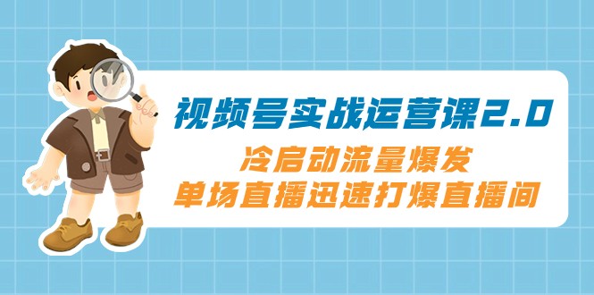视频号实战运营课2.0，冷启动流量爆发，单场直播迅速打爆直播间睿集资源栈-网赚项目-副业赚钱-互联网创业-资源整合睿集资源栈