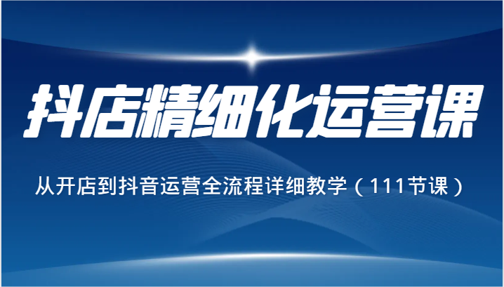 抖店精细化运营课，从开店到抖音运营全流程详细教学（111节课）睿集资源栈-网赚项目-副业赚钱-互联网创业-资源整合睿集资源栈