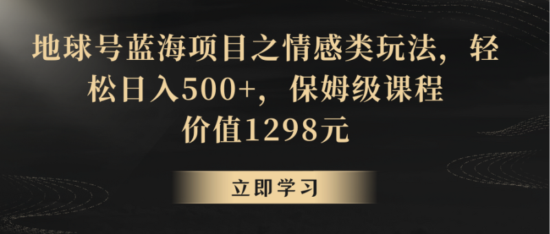 地球号蓝海项目之情感类玩法，轻松日入500+，保姆级教程睿集资源栈-网赚项目-副业赚钱-互联网创业-资源整合睿集资源栈