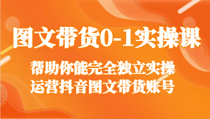 图文带货0-1实操课，帮助你能完全独立实操运营抖音图文带货账号睿集资源栈-网赚项目-副业赚钱-互联网创业-资源整合睿集资源栈