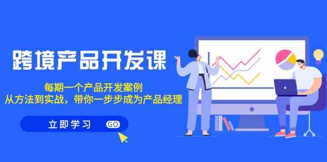 跨境产品开发课，每期一个产品开发案例，从方法到实战，带你成为产品经理睿集资源栈-网赚项目-副业赚钱-互联网创业-资源整合睿集资源栈
