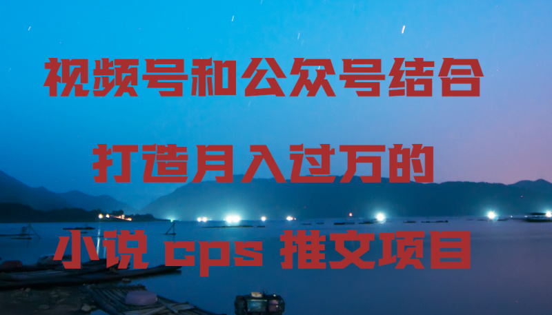 视频号和公众号结合打造月入过万的小说cps推文项目,包括市面上面的各种思路详解睿集资源栈-网赚项目-副业赚钱-互联网创业-资源整合睿集资源栈