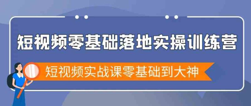 短视频零基础落地实战特训营，短视频实战课零基础到大神睿集资源栈-网赚项目-副业赚钱-互联网创业-资源整合睿集资源栈