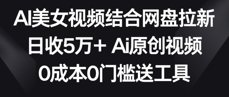 AI美女视频结合网盘拉新，日收5万+ 两分钟一条Ai原创视频，0成本0门槛送工具睿集资源栈-网赚项目-副业赚钱-互联网创业-资源整合睿集资源栈