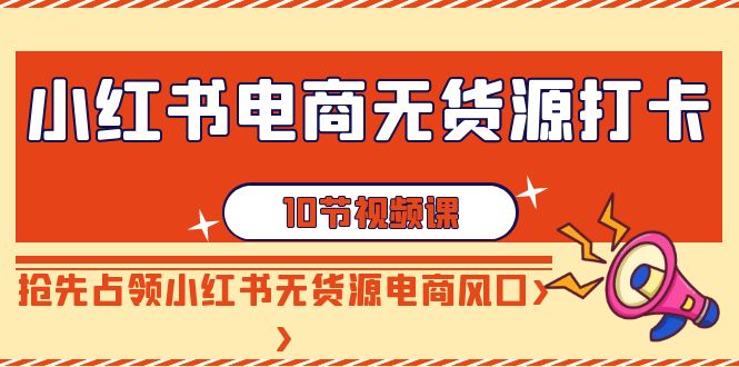 小红书电商无货源打卡，抢先占领小红书无货源电商风口（10节课）睿集资源栈-网赚项目-副业赚钱-互联网创业-资源整合睿集资源栈