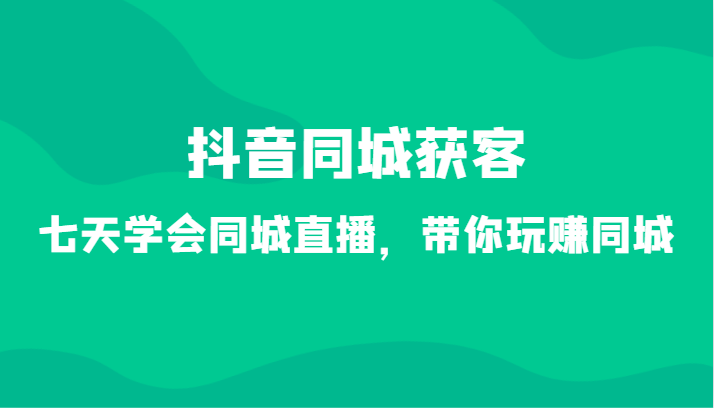 抖音同城获客-七天学会同城直播，带你玩赚同城（34节课）睿集资源栈-网赚项目-副业赚钱-互联网创业-资源整合睿集资源栈