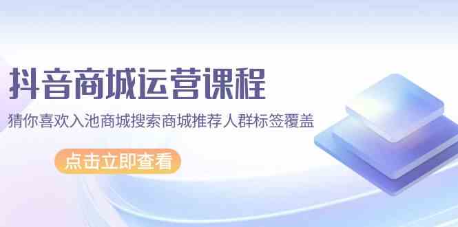 抖音商城运营课程，猜你喜欢入池商城搜索商城推荐人群标签覆盖（67节课）睿集资源栈-网赚项目-副业赚钱-互联网创业-资源整合睿集资源栈