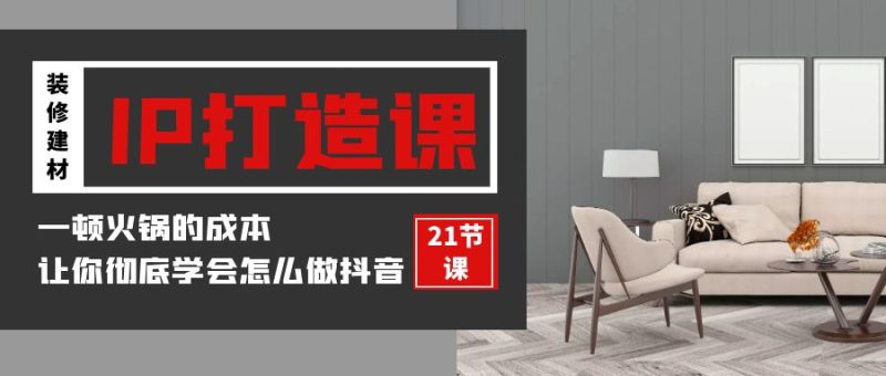 装修建材IP打造课,一顿火锅的成本,让你彻底学会怎么做抖音(21节视频课)睿集资源栈-网赚项目-副业赚钱-互联网创业-资源整合睿集资源栈