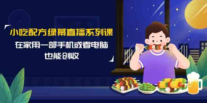 小吃配方绿幕直播系列课，在家用一部手机或者电脑也能创收（14节课）睿集资源栈-网赚项目-副业赚钱-互联网创业-资源整合睿集资源栈