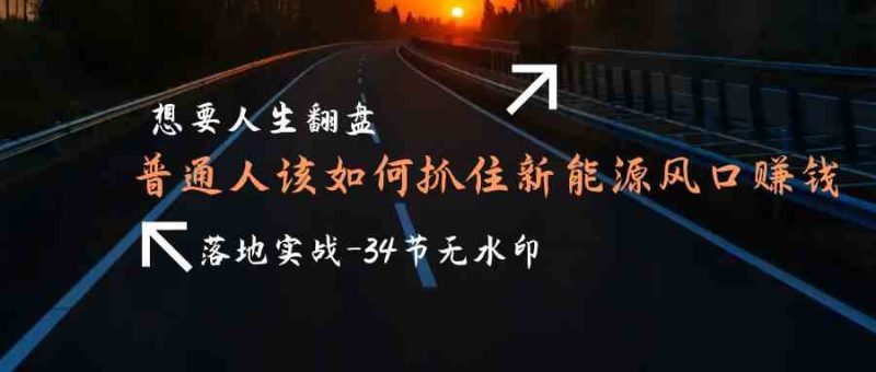 想要人生翻盘,普通人如何抓住新能源风口赚钱,落地实战案例课睿集资源栈-网赚项目-副业赚钱-互联网创业-资源整合睿集资源栈