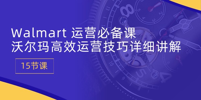 Walmart运营必备课：沃尔玛高效运营技巧详细讲解 (15节课)睿集资源栈-网赚项目-副业赚钱-互联网创业-资源整合睿集资源栈