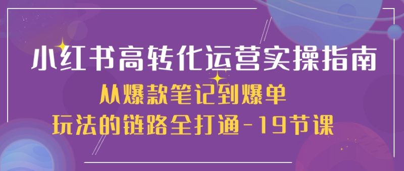 小红书高转化运营实操指南,从爆款笔记到爆单玩法的链路全打通(19节课)睿集资源栈-网赚项目-副业赚钱-互联网创业-资源整合睿集资源栈