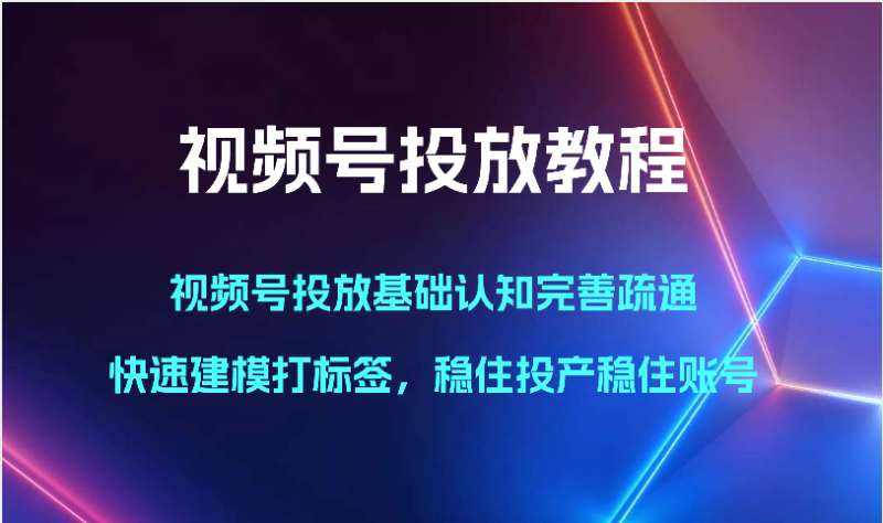 视频号投放教程-视频号投放基础认知完善疏通,快速建模打标签,稳住投产稳住账号睿集资源栈-网赚项目-副业赚钱-互联网创业-资源整合睿集资源栈