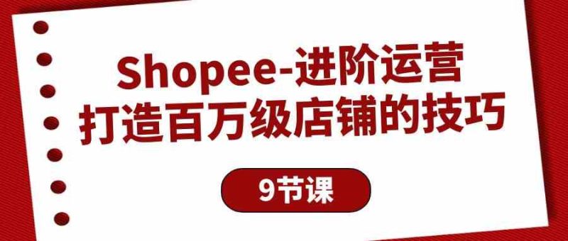 Shopee进阶运营:打造百万级店铺的技巧(9节课)睿集资源栈-网赚项目-副业赚钱-互联网创业-资源整合睿集资源栈