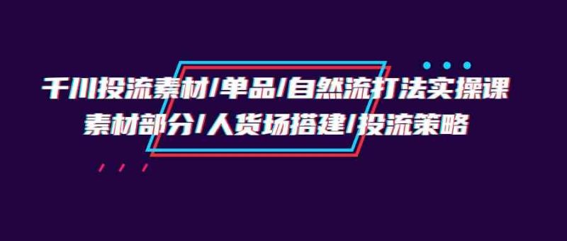 千川投流素材/单品/自然流打法实操培训班,素材部分/人货场搭建/投流策略睿集资源栈-网赚项目-副业赚钱-互联网创业-资源整合睿集资源栈