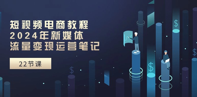 短视频电商教程：2024年新媒体流量变现运营笔记（25节课）睿集资源栈-网赚项目-副业赚钱-互联网创业-资源整合睿集资源栈