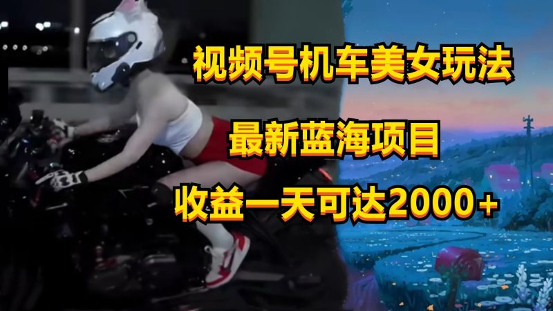 视频号机车美女短视频,视频创作掘金,一天可收入2000+睿集资源栈-网赚项目-副业赚钱-互联网创业-资源整合睿集资源栈