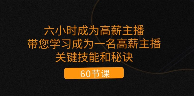 六小时成为高薪主播:带您学习成为一名高薪主播的关键技能和秘诀(62节)睿集资源栈-网赚项目-副业赚钱-互联网创业-资源整合睿集资源栈