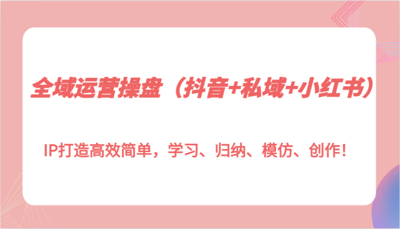 全域运营操盘(抖音+私域+小红书)IP打造高效简单,学习、归纳、模仿、创作!睿集资源栈-网赚项目-副业赚钱-互联网创业-资源整合睿集资源栈