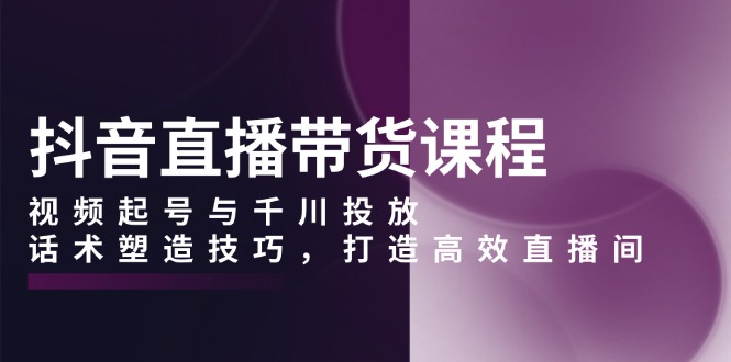 抖音直播带货课程，视频起号与千川投放，话术塑造技巧，打造高效直播间睿集资源栈-网赚项目-副业赚钱-互联网创业-资源整合睿集资源栈